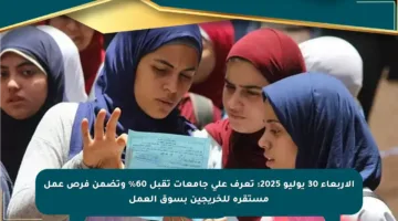 الأربعاء 30 يوليو 2025: تعرف على جامعات تقبل 60% وتضمن فرص عمل مستقرة للخريجين بسوق العمل